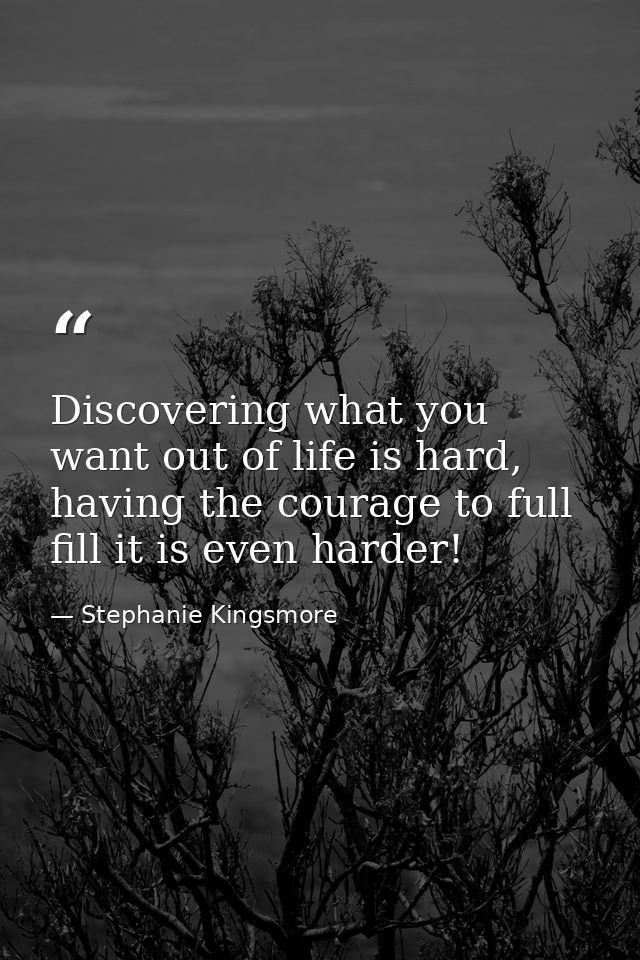 Discovering what you want out of life is hard, having the courage to full fill it is even harder! — Stephanie Kingsmore