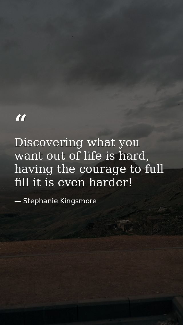 Discovering what you want out of life is hard, having the courage to full fill it is even harder! — Stephanie Kingsmore
