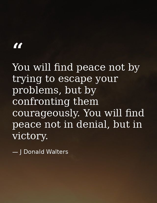 You will find peace not by trying to escape your problems, but by confronting them courageously. You will find peace not — J Donald Walters