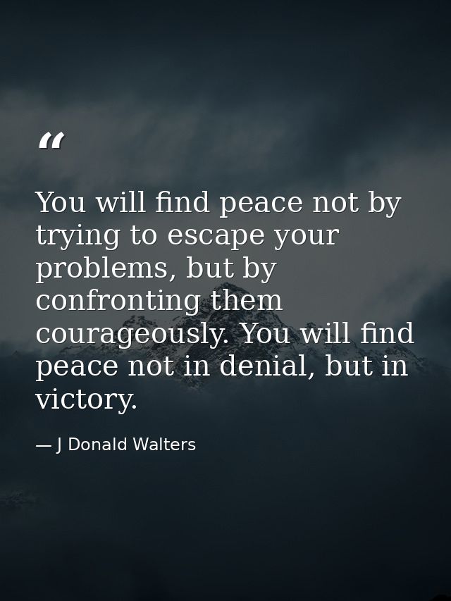 You will find peace not by trying to escape your problems, but by confronting them courageously. You will find peace not — J Donald Walters