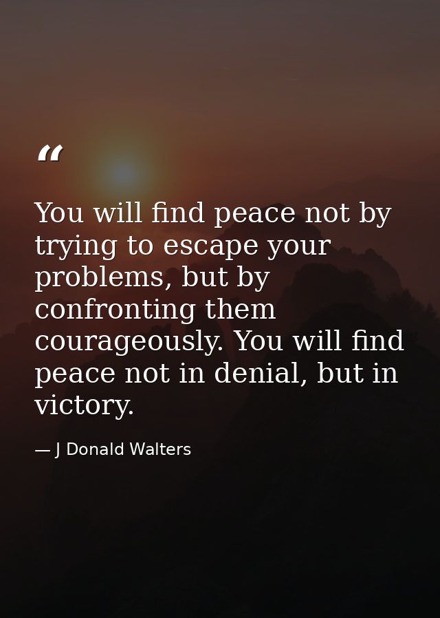 You will find peace not by trying to escape your problems, but by confronting them courageously. You will find peace not — J Donald Walters
