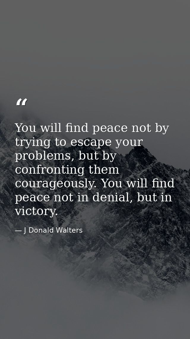 You will find peace not by trying to escape your problems, but by confronting them courageously. You will find peace not — J Donald Walters