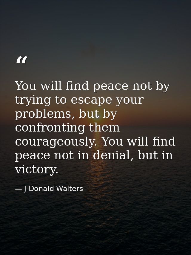 You will find peace not by trying to escape your problems, but by confronting them courageously. You will find peace not — J Donald Walters