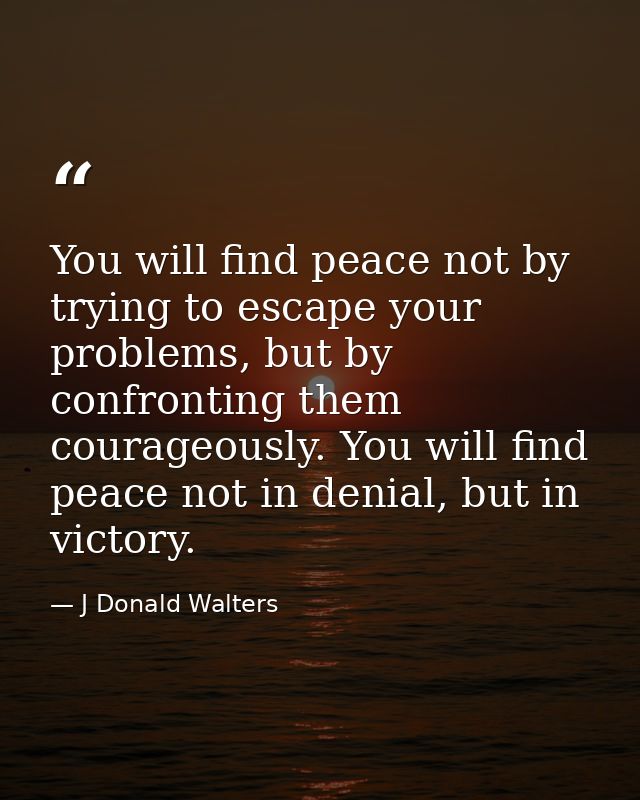 You will find peace not by trying to escape your problems, but by confronting them courageously. You will find peace not — J Donald Walters