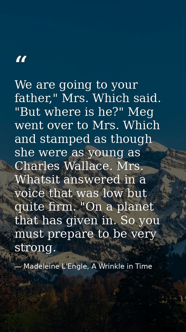 We are going to your father," Mrs. Which said. "But where is he?" Meg went over to Mrs. Which and stamped as though she  — Madeleine L'Engle, A Wrinkle in Time