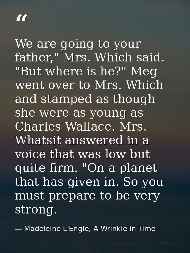 We are going to your father," Mrs. Which said. "But where is he?" Meg went over to Mrs. Which and stamped as though she  — Madeleine L'Engle, A Wrinkle in Time