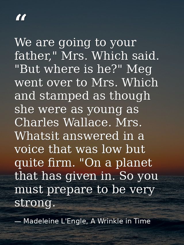We are going to your father," Mrs. Which said. "But where is he?" Meg went over to Mrs. Which and stamped as though she  — Madeleine L'Engle, A Wrinkle in Time