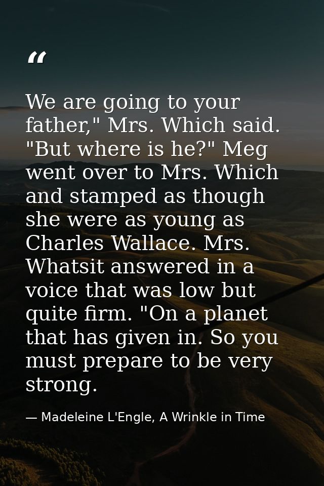 We are going to your father," Mrs. Which said. "But where is he?" Meg went over to Mrs. Which and stamped as though she  — Madeleine L'Engle, A Wrinkle in Time