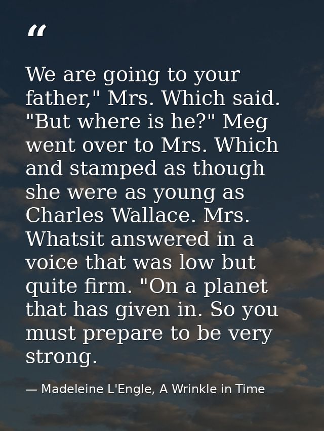 We are going to your father," Mrs. Which said. "But where is he?" Meg went over to Mrs. Which and stamped as though she  — Madeleine L'Engle, A Wrinkle in Time
