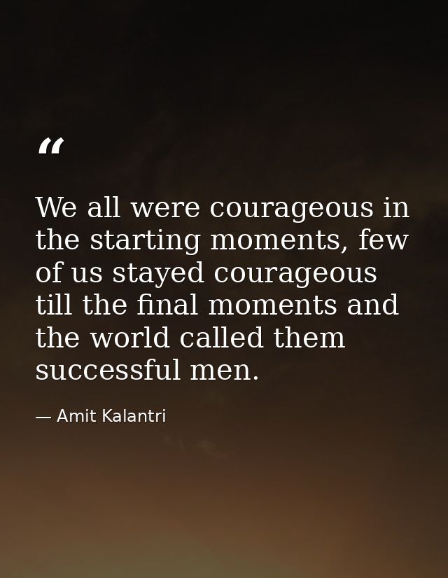 We all were courageous in the starting moments, few of us stayed courageous till the final moments and the world called  — Amit Kalantri
