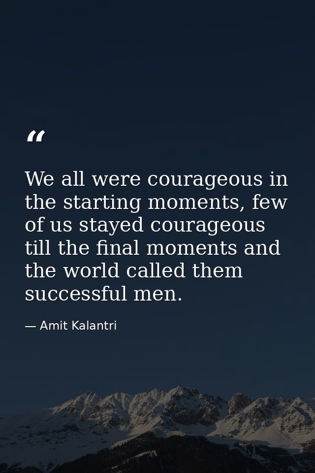 We all were courageous in the starting moments, few of us stayed courageous till the final moments and the world called  — Amit Kalantri