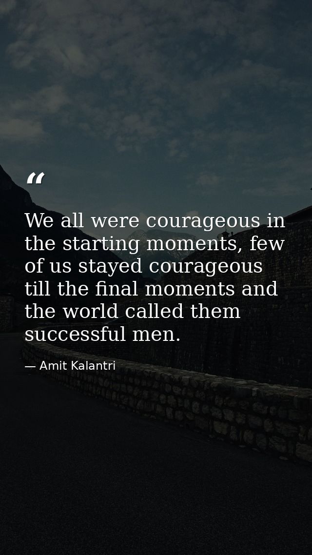 We all were courageous in the starting moments, few of us stayed courageous till the final moments and the world called  — Amit Kalantri