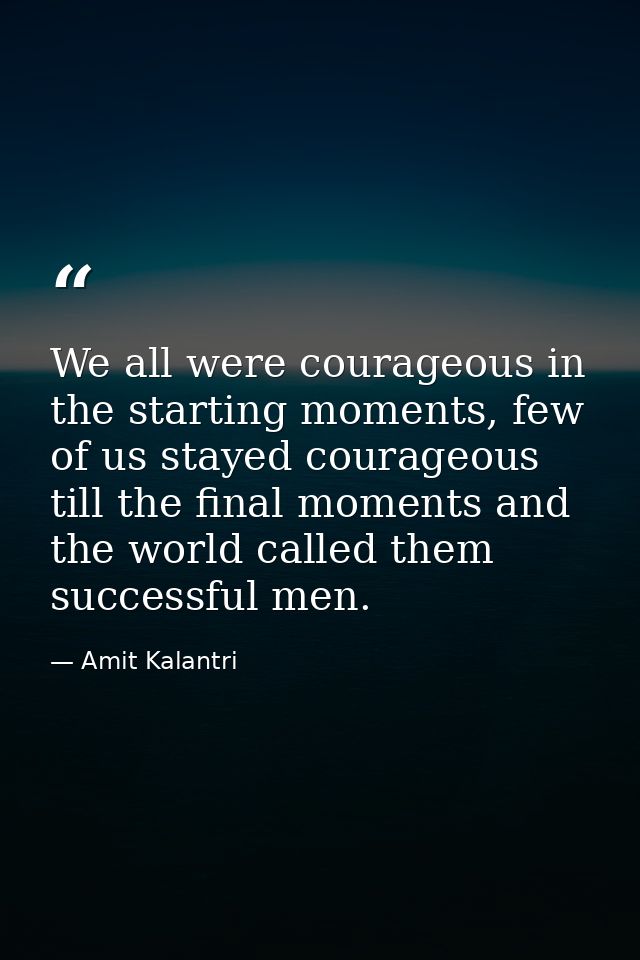 We all were courageous in the starting moments, few of us stayed courageous till the final moments and the world called  — Amit Kalantri