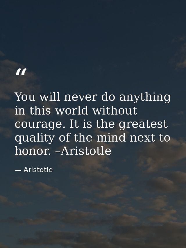 You will never do anything in this world without courage. It is the greatest quality of the mind next to honor. –Aristot — Aristotle