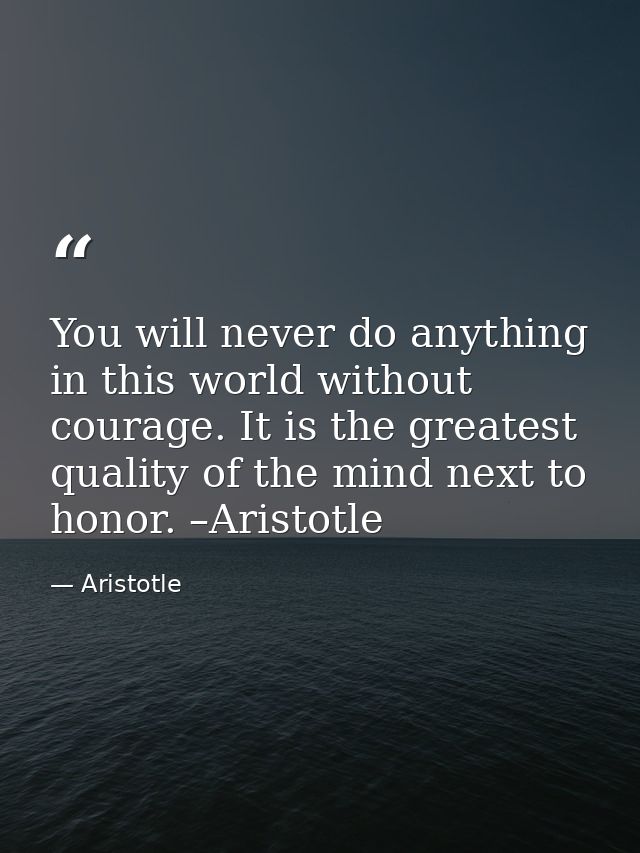 You will never do anything in this world without courage. It is the greatest quality of the mind next to honor. –Aristot — Aristotle