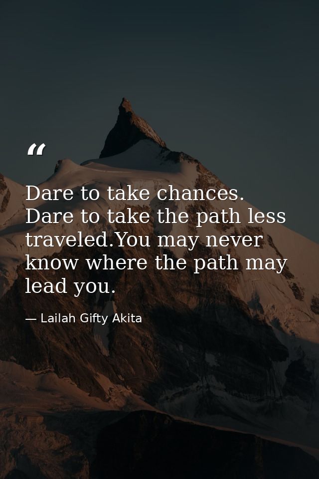 Dare to take chances. Dare to take the path less traveled.You may never know where the path may lead you. — Lailah Gifty Akita