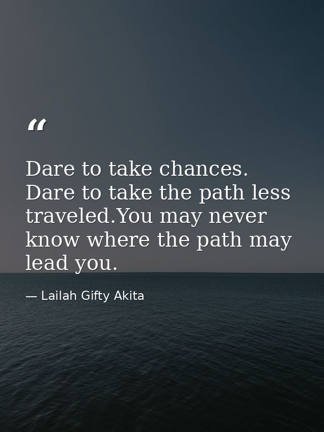 Dare to take chances. Dare to take the path less traveled.You may never know where the path may lead you. — Lailah Gifty Akita