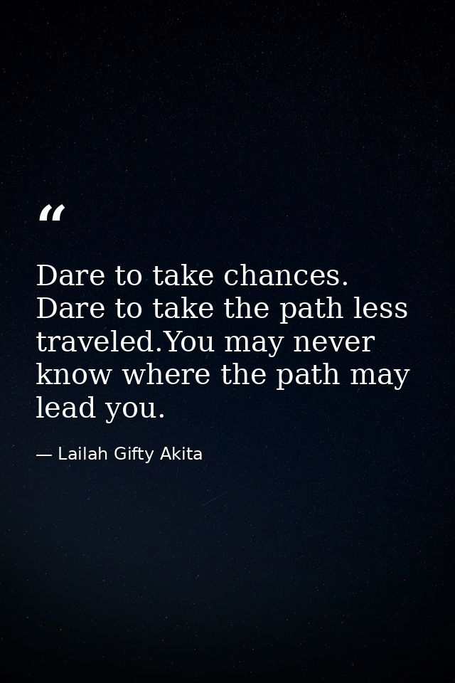 Dare to take chances. Dare to take the path less traveled.You may never know where the path may lead you. — Lailah Gifty Akita