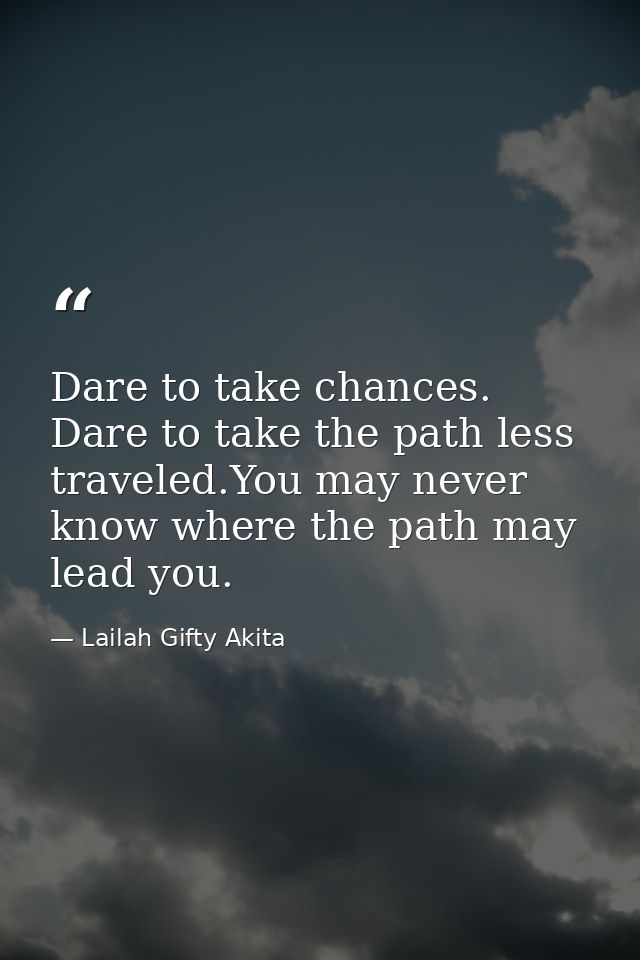 Dare to take chances. Dare to take the path less traveled.You may never know where the path may lead you. — Lailah Gifty Akita