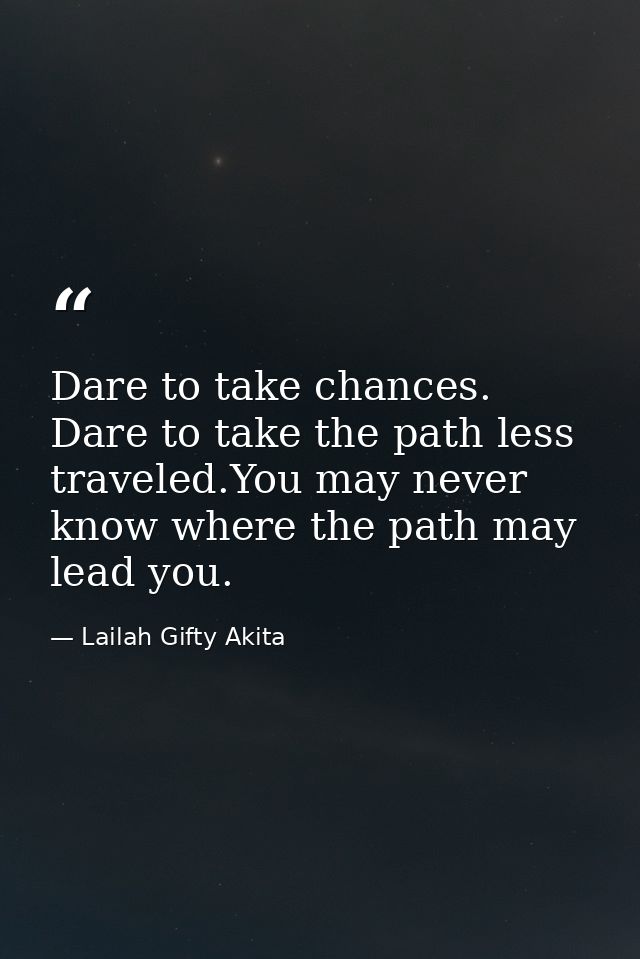 Dare to take chances. Dare to take the path less traveled.You may never know where the path may lead you. — Lailah Gifty Akita