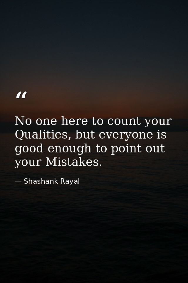 No one here to count your Qualities, but everyone is good enough to point out your Mistakes. — Shashank Rayal