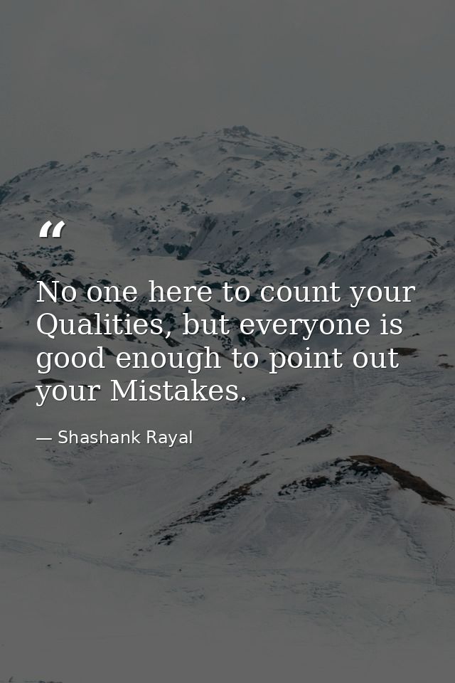 No one here to count your Qualities, but everyone is good enough to point out your Mistakes. — Shashank Rayal