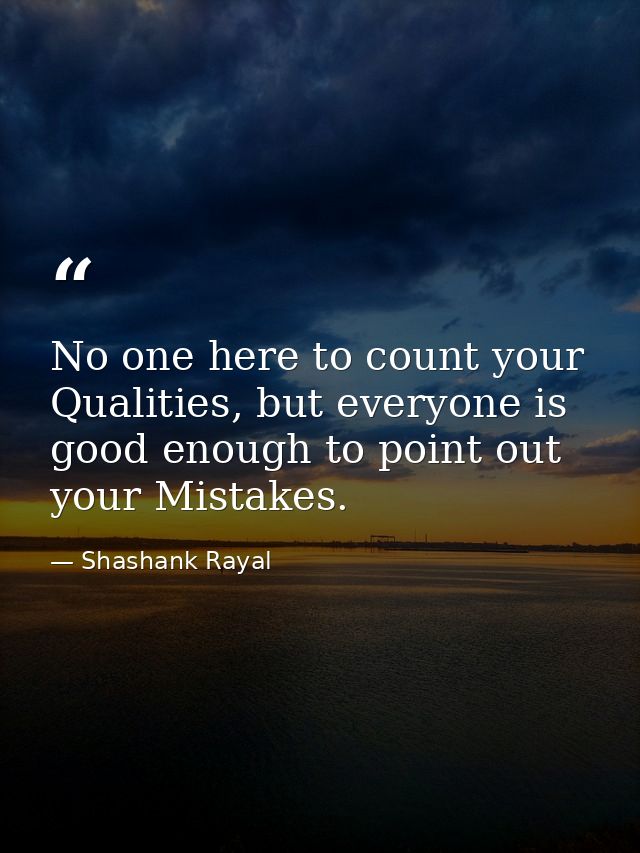 No one here to count your Qualities, but everyone is good enough to point out your Mistakes. — Shashank Rayal