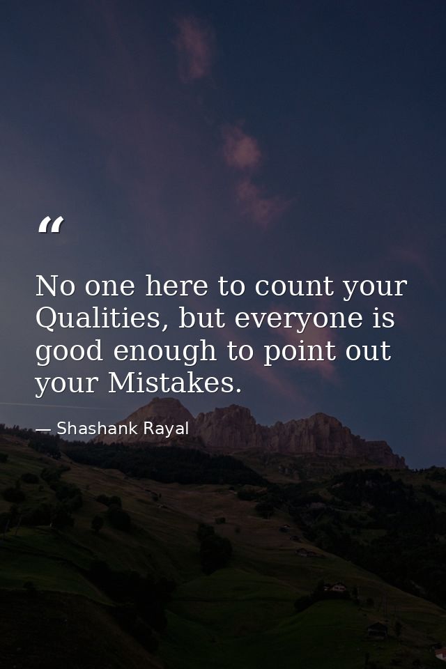 No one here to count your Qualities, but everyone is good enough to point out your Mistakes. — Shashank Rayal