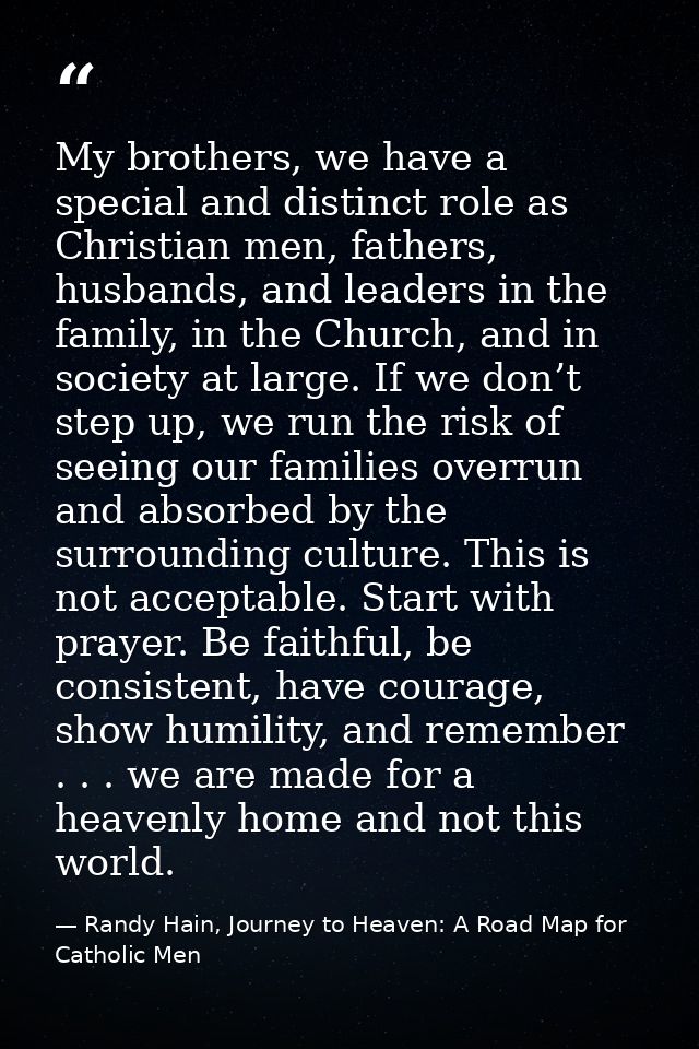 My brothers, we have a special and distinct role as Christian men, fathers, husbands, and leaders in the family, in the  — Randy Hain, Journey to Heaven: A Road Map for Catholic Men