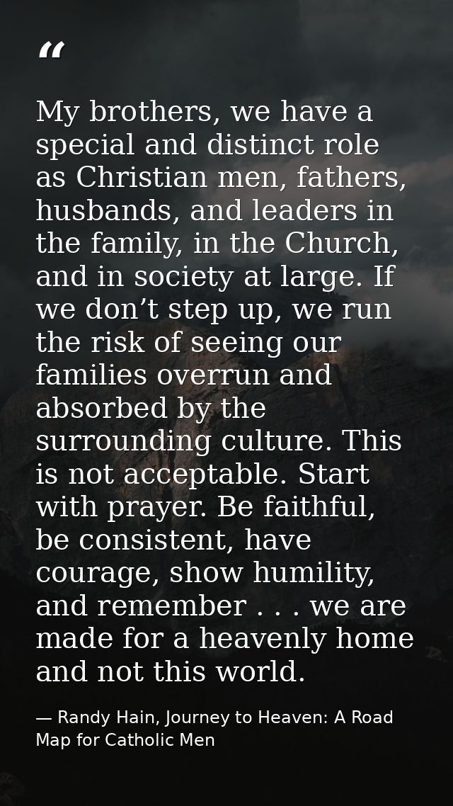My brothers, we have a special and distinct role as Christian men, fathers, husbands, and leaders in the family, in the  — Randy Hain, Journey to Heaven: A Road Map for Catholic Men