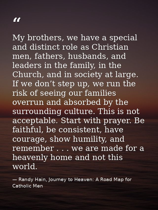 My brothers, we have a special and distinct role as Christian men, fathers, husbands, and leaders in the family, in the  — Randy Hain, Journey to Heaven: A Road Map for Catholic Men