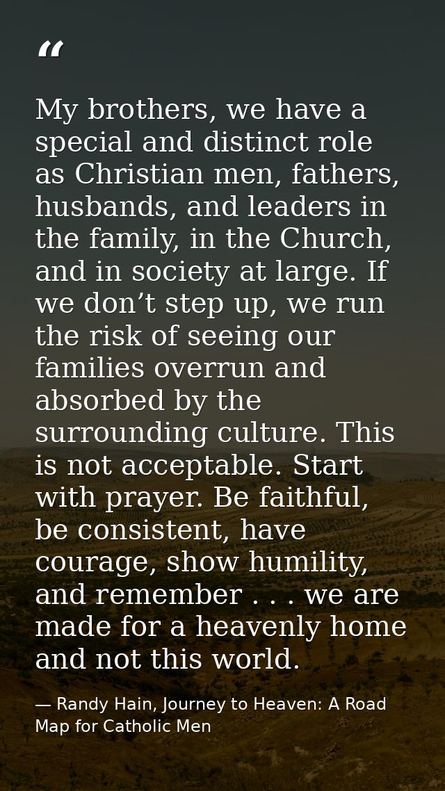My brothers, we have a special and distinct role as Christian men, fathers, husbands, and leaders in the family, in the  — Randy Hain, Journey to Heaven: A Road Map for Catholic Men