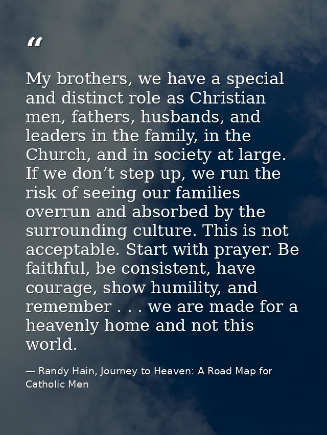My brothers, we have a special and distinct role as Christian men, fathers, husbands, and leaders in the family, in the  — Randy Hain, Journey to Heaven: A Road Map for Catholic Men