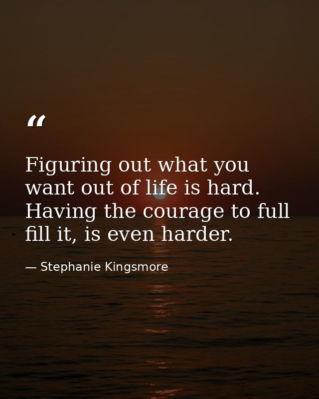 Figuring out what you want out of life is hard. Having the courage to full fill it, is even harder. — Stephanie Kingsmore