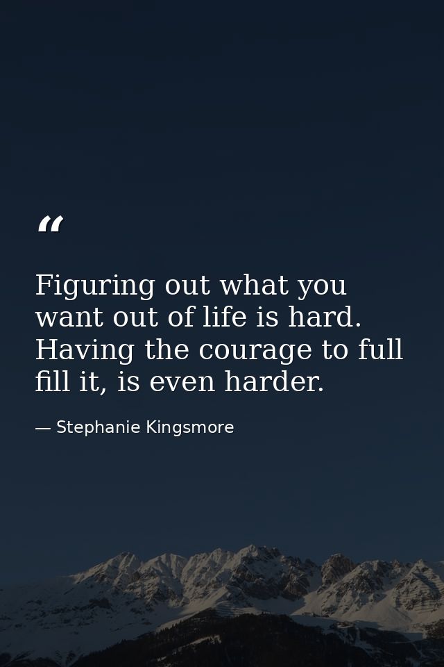 Figuring out what you want out of life is hard. Having the courage to full fill it, is even harder. — Stephanie Kingsmore