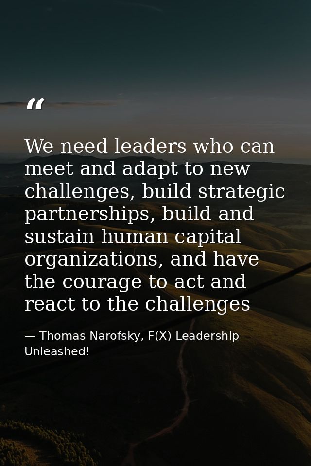 We need leaders who can meet and adapt to new challenges, build strategic partnerships, build and sustain human capital  — Thomas Narofsky, F(X) Leadership Unleashed!