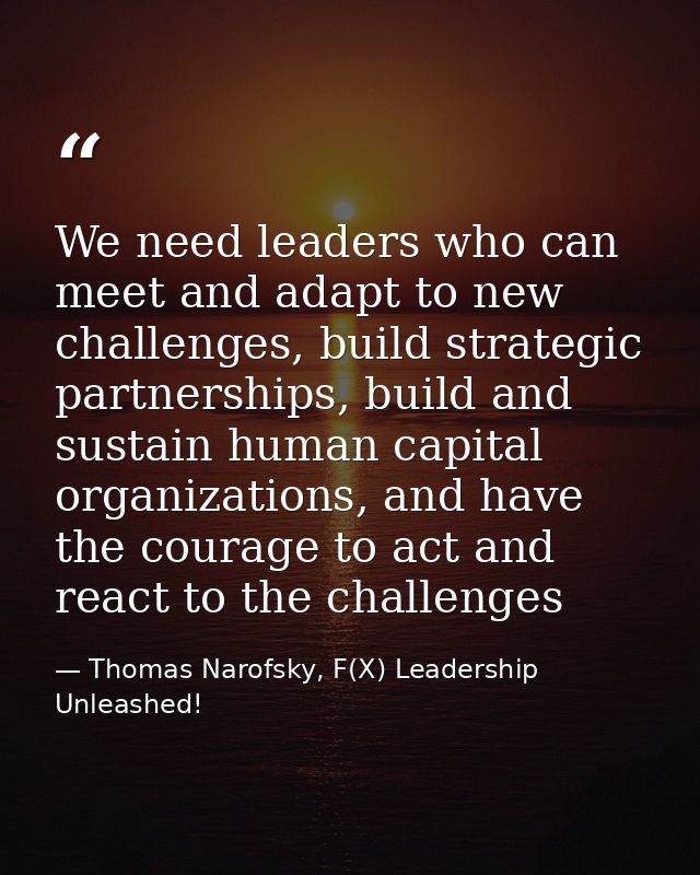 We need leaders who can meet and adapt to new challenges, build strategic partnerships, build and sustain human capital  — Thomas Narofsky, F(X) Leadership Unleashed!