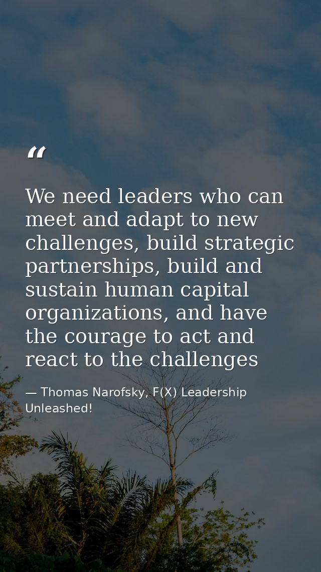 We need leaders who can meet and adapt to new challenges, build strategic partnerships, build and sustain human capital  — Thomas Narofsky, F(X) Leadership Unleashed!