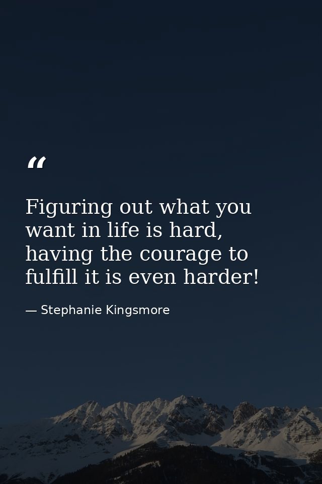 Figuring out what you want in life is hard, having the courage to fulfill it is even harder! — Stephanie Kingsmore