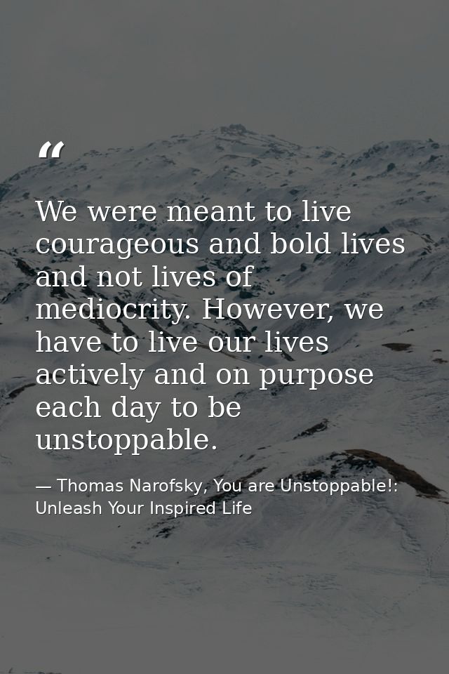 We were meant to live courageous and bold lives and not lives of mediocrity. However, we have to live our lives actively — Thomas Narofsky, You are Unstoppable!: Unleash Your Inspired Life