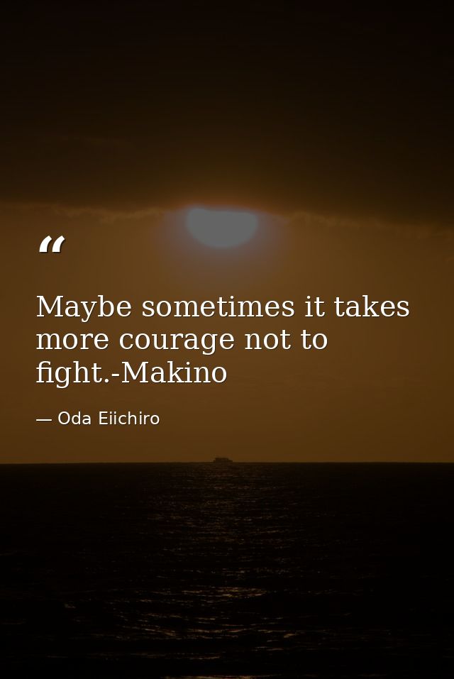 Maybe sometimes it takes more courage not to fight.-Makino — Oda Eiichiro