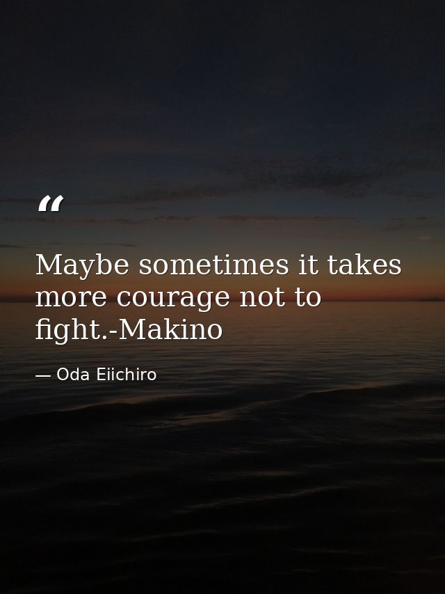 Maybe sometimes it takes more courage not to fight.-Makino — Oda Eiichiro