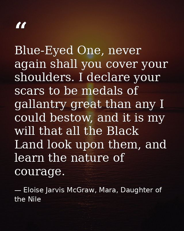Blue-Eyed One, never again shall you cover your shoulders. I declare your scars to be medals of gallantry great than any — Eloise Jarvis McGraw, Mara, Daughter of the Nile
