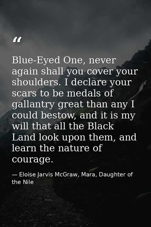 Blue-Eyed One, never again shall you cover your shoulders. I declare your scars to be medals of gallantry great than any — Eloise Jarvis McGraw, Mara, Daughter of the Nile