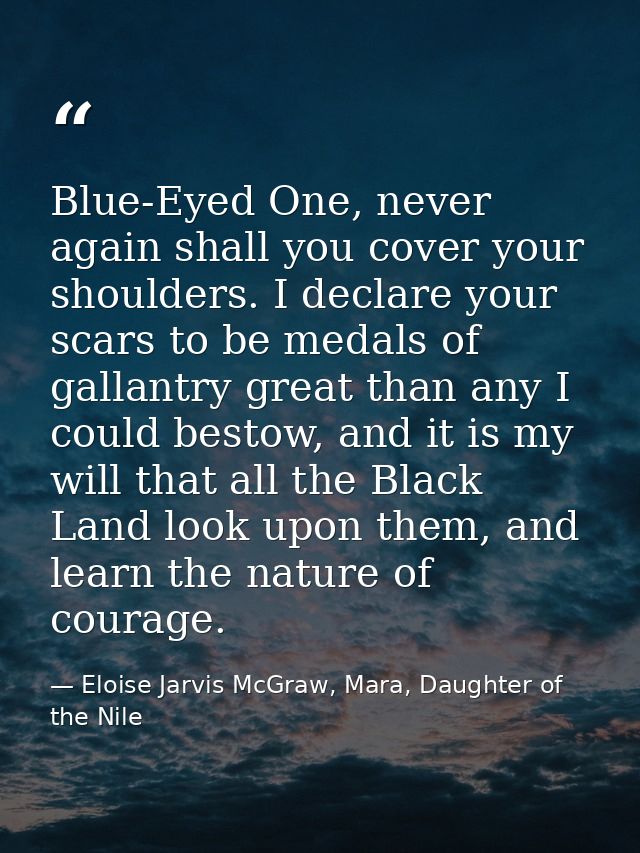 Blue-Eyed One, never again shall you cover your shoulders. I declare your scars to be medals of gallantry great than any — Eloise Jarvis McGraw, Mara, Daughter of the Nile