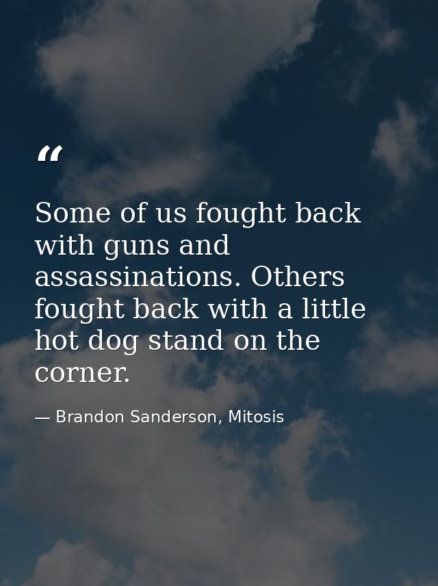 Some of us fought back with guns and assassinations. Others fought back with a little hot dog stand on the corner. — Brandon Sanderson, Mitosis