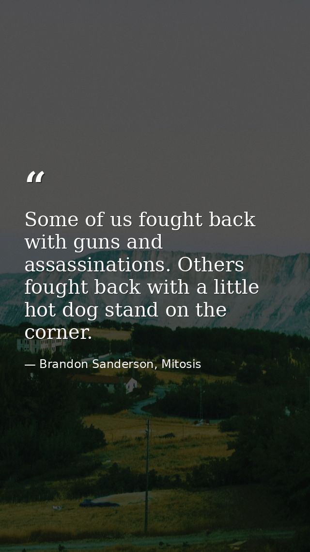 Some of us fought back with guns and assassinations. Others fought back with a little hot dog stand on the corner. — Brandon Sanderson, Mitosis