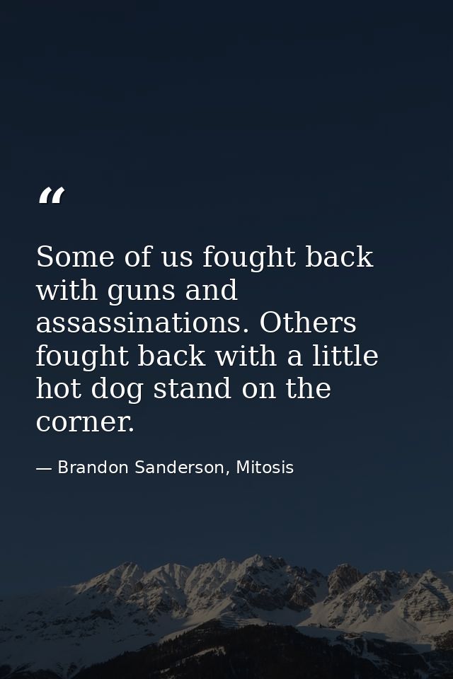 Some of us fought back with guns and assassinations. Others fought back with a little hot dog stand on the corner. — Brandon Sanderson, Mitosis