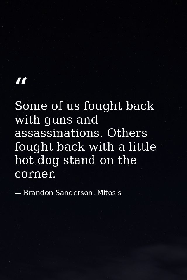 Some of us fought back with guns and assassinations. Others fought back with a little hot dog stand on the corner. — Brandon Sanderson, Mitosis