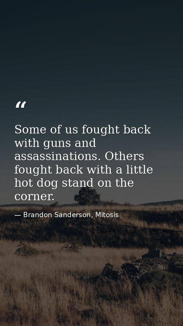 Some of us fought back with guns and assassinations. Others fought back with a little hot dog stand on the corner. — Brandon Sanderson, Mitosis